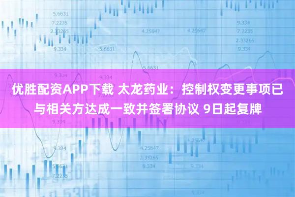 优胜配资APP下载 太龙药业：控制权变更事项已与相关方达成一致并签署协议 9日起复牌