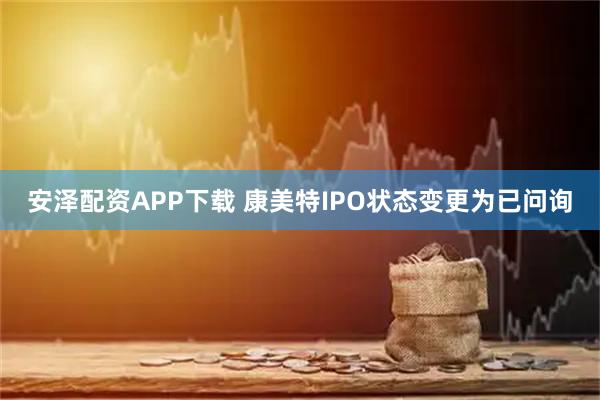 安泽配资APP下载 康美特IPO状态变更为已问询