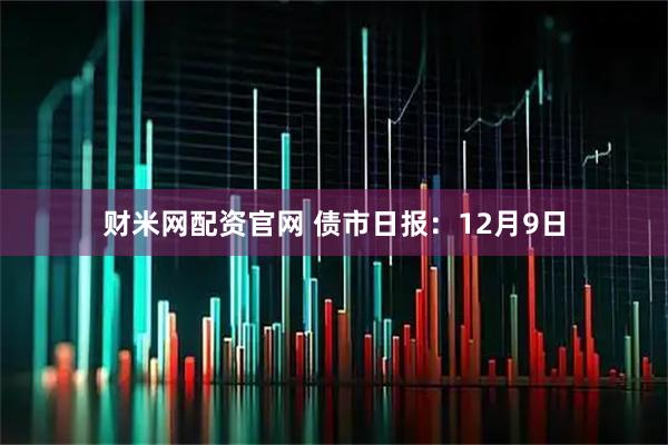 财米网配资官网 债市日报：12月9日