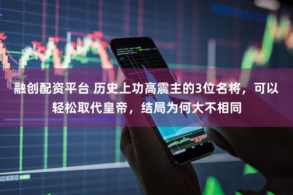 融创配资平台 历史上功高震主的3位名将，可以轻松取代皇帝，结局为何大不相同
