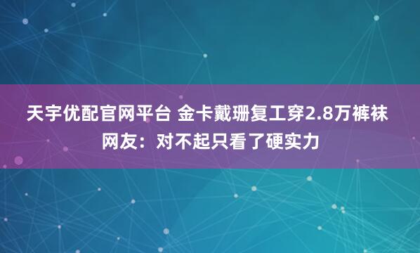 天宇优配官网平台 金卡戴珊复工穿2.8万裤袜 网友:对不起只看了硬实力