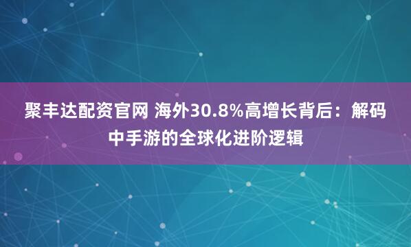聚丰达配资官网 海外30.8%高增长背后:解码中手游的全球化进阶逻辑
