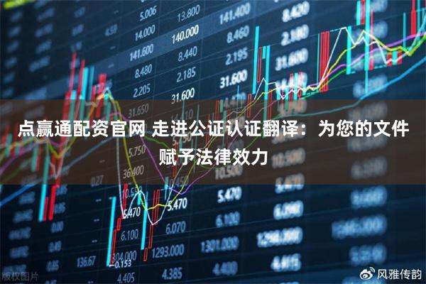 点赢通配资官网 走进公证认证翻译：为您的文件赋予法律效力