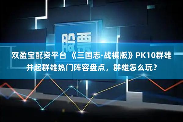 双盈宝配资平台 《三国志·战棋版》PK10群雄并起群雄热门阵容盘点，群雄怎么玩？