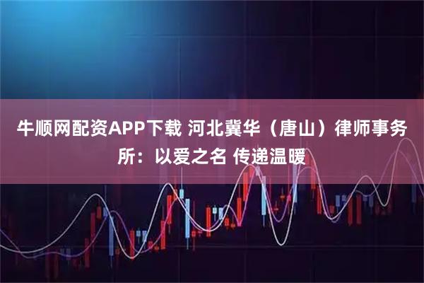 牛顺网配资APP下载 河北冀华（唐山）律师事务所：以爱之名 传递温暖