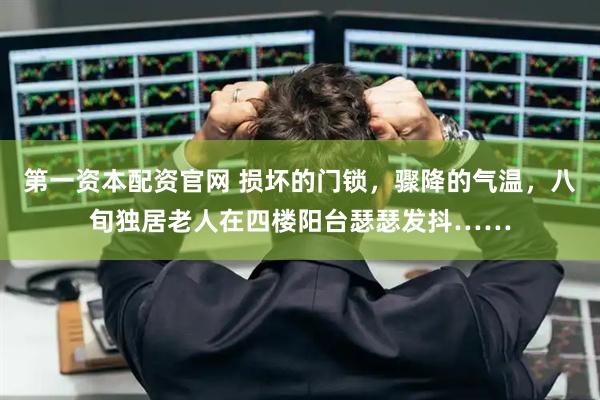 第一资本配资官网 损坏的门锁，骤降的气温，八旬独居老人在四楼阳台瑟瑟发抖……