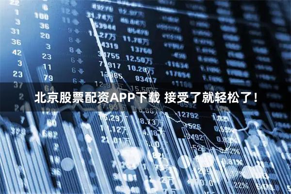 北京股票配资APP下载 接受了就轻松了！