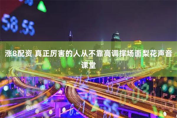 涨8配资 真正厉害的人从不靠高调撑场面梨花声音课堂