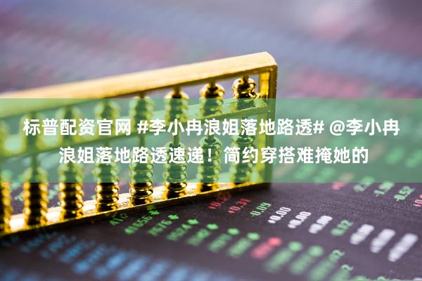 标普配资官网 #李小冉浪姐落地路透# @李小冉 浪姐落地路透速递！简约穿搭难掩她的