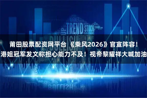 莆田股票配资网平台 《乘风2026》官宣阵容!港姐冠军发文称担心能力不及!视帝黎耀祥大喊加油