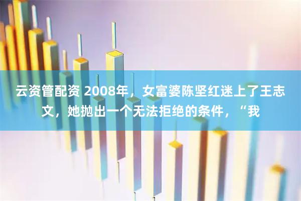 云资管配资 2008年，女富婆陈坚红迷上了王志文，她抛出一个无法拒绝的条件，“我
