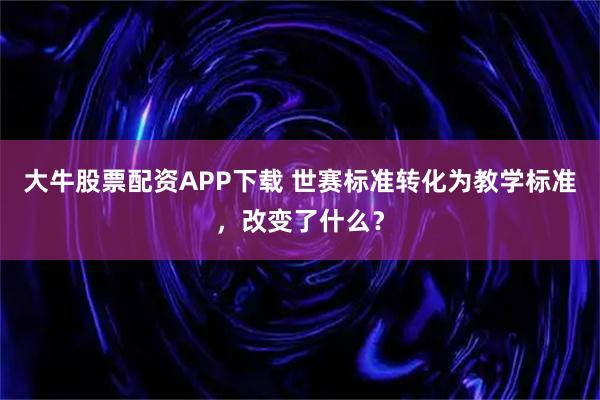 大牛股票配资APP下载 世赛标准转化为教学标准，改变了什么？
