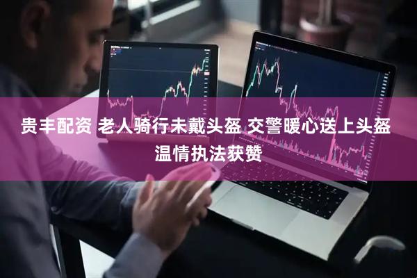 贵丰配资 老人骑行未戴头盔 交警暖心送上头盔 温情执法获赞