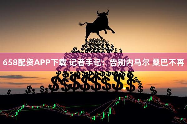 658配资APP下载 记者手记：告别内马尔 桑巴不再