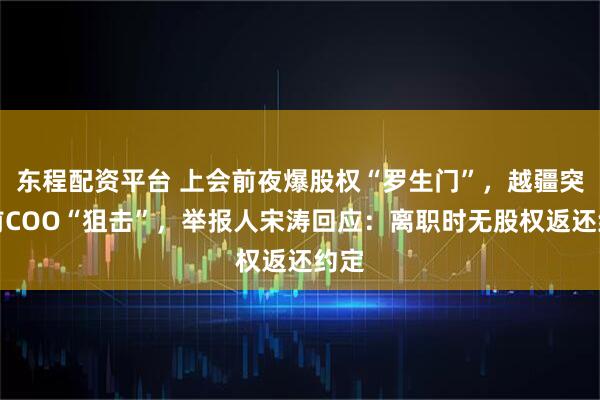 东程配资平台 上会前夜爆股权“罗生门”,越疆突遭前COO“狙击”,举报人宋涛回应:离职时无股权返还约定