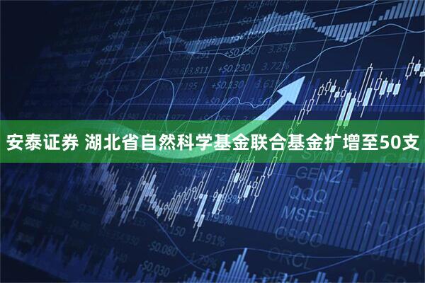 安泰证券 湖北省自然科学基金联合基金扩增至50支