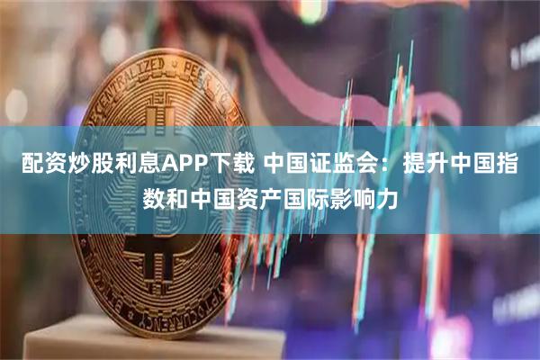 配资炒股利息APP下载 中国证监会：提升中国指数和中国资产国际影响力