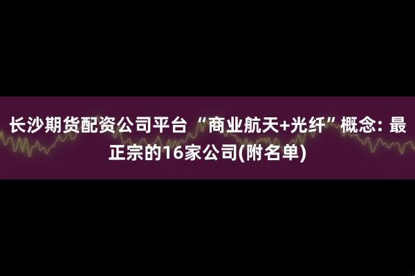长沙期货配资公司平台 “商业航天+光纤”概念: 最正宗的16家公司(附名单)