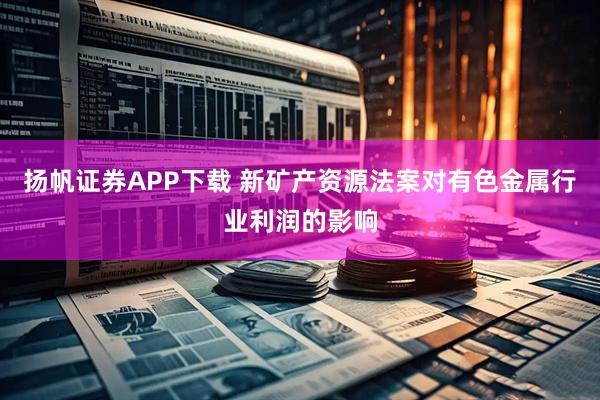 扬帆证券APP下载 新矿产资源法案对有色金属行业利润的影响