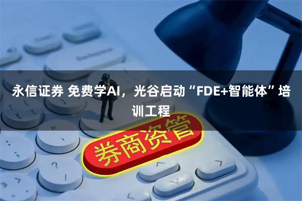 永信证券 免费学AI，光谷启动“FDE+智能体”培训工程