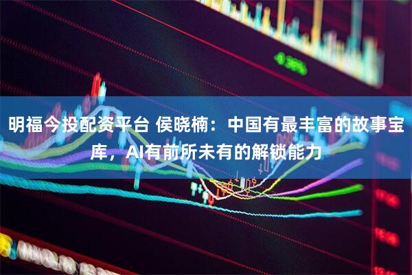明福今投配资平台 侯晓楠：中国有最丰富的故事宝库，AI有前所未有的解锁能力