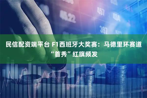 民信配资端平台 F1西班牙大奖赛：马德里环赛道“首秀”红旗频发