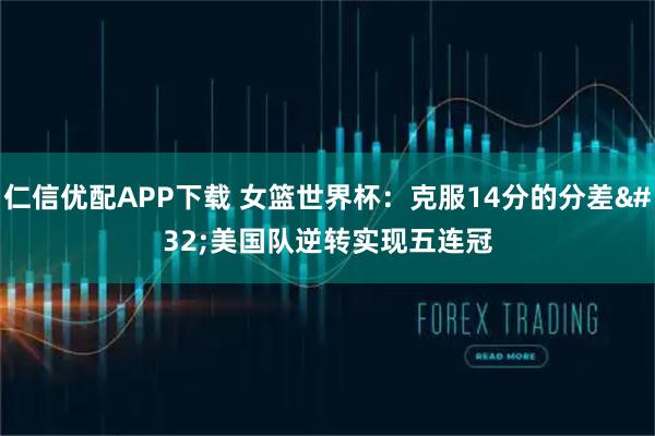 仁信优配APP下载 女篮世界杯：克服14分的分差 美国队逆转实现五连冠