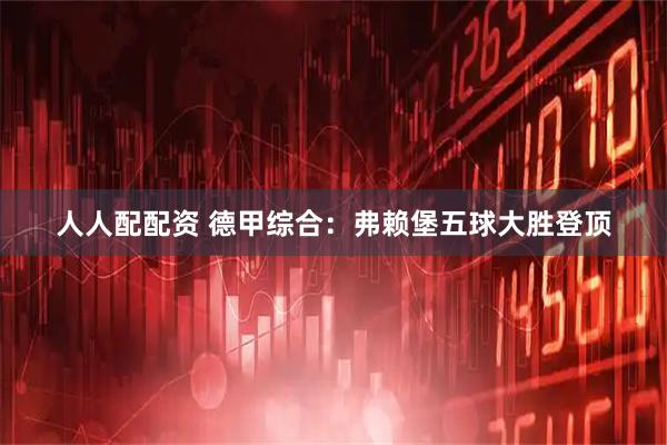 人人配配资 德甲综合：弗赖堡五球大胜登顶