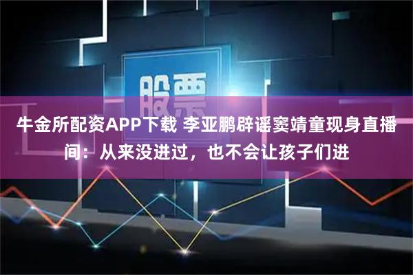 牛金所配资APP下载 李亚鹏辟谣窦靖童现身直播间：从来没进过，也不会让孩子们进