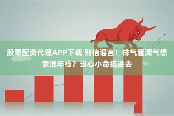 股票配资代理APP下载 别信谣言！排气管漏气想蒙混年检？当心小命搭进去