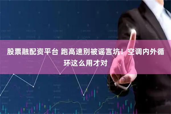 股票融配资平台 跑高速别被谣言坑!空调内外循环这么用才对