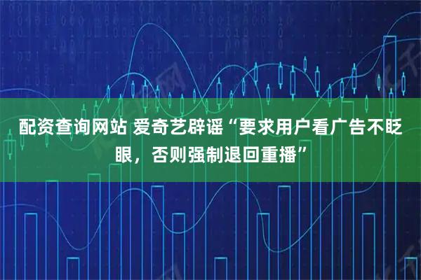 配资查询网站 爱奇艺辟谣“要求用户看广告不眨眼，否则强制退回重播”